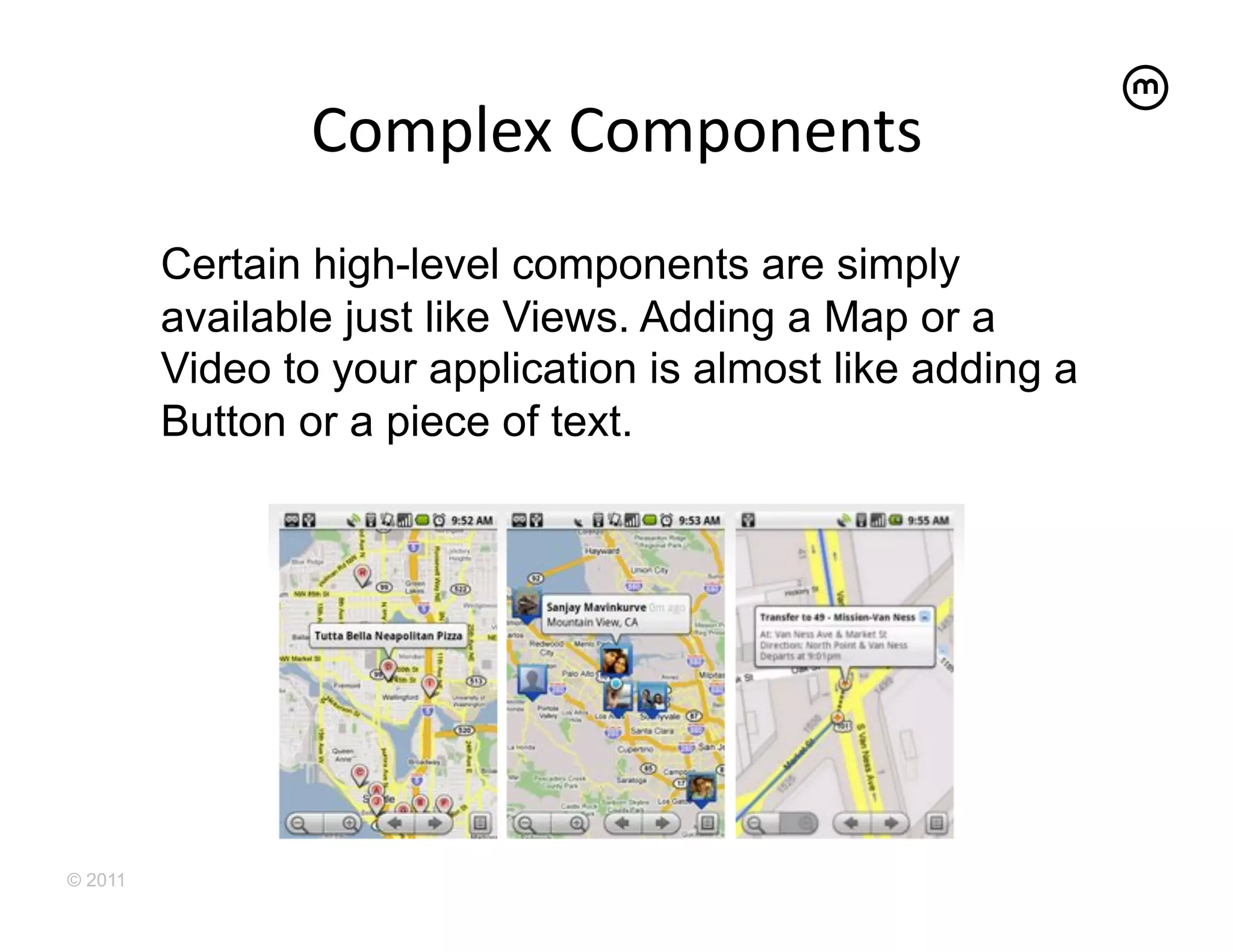 Complex	
  Components
                                     	
  
         Certain high-level components are simply
         available just like Views. Adding a Map or a
         Video to your application is almost like adding a
         Button or a piece of text.




© 2011
 