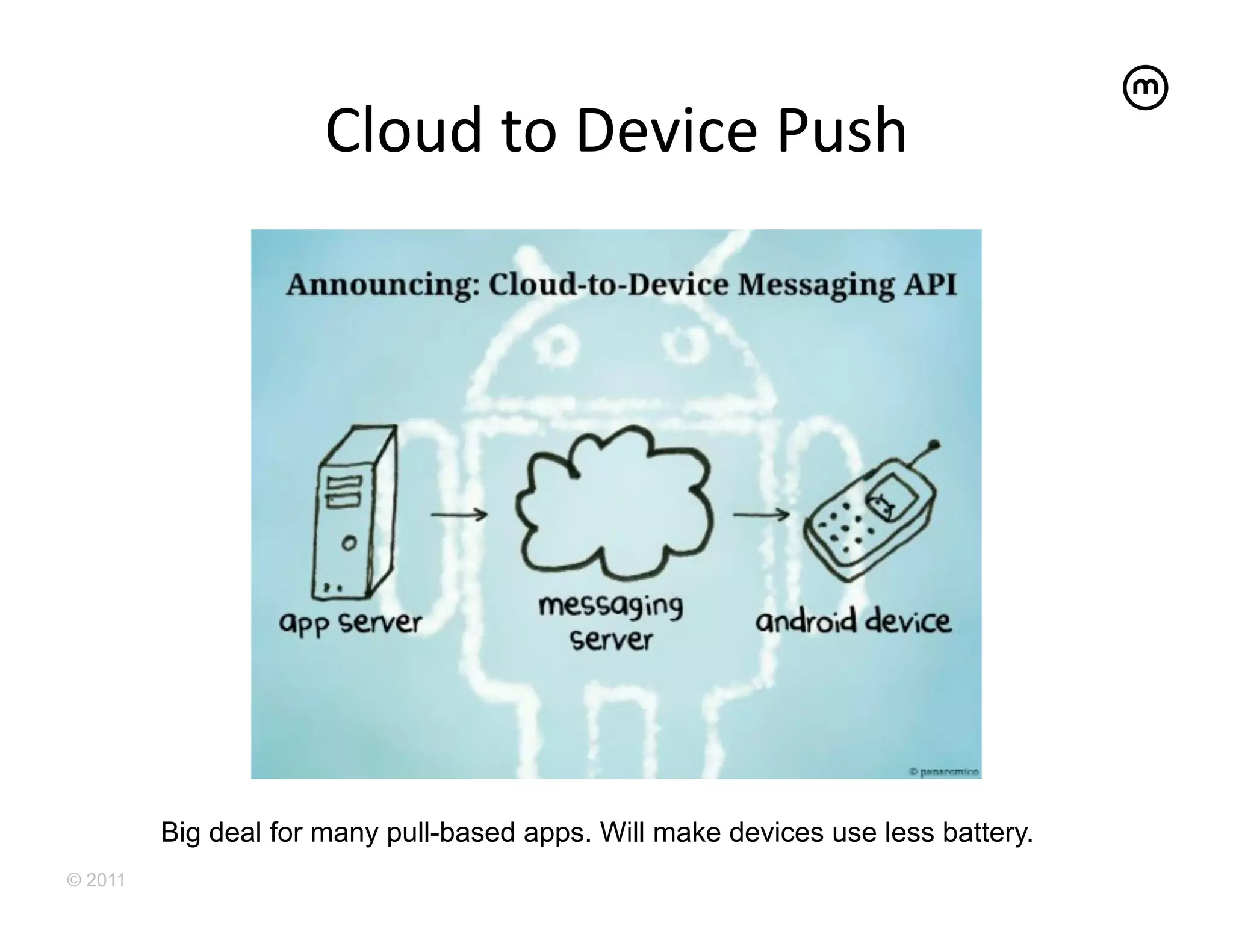 Cloud	
  to	
  Device	
  Push	
  




         Big deal for many pull-based apps. Will make devices use less battery.
© 2011
 