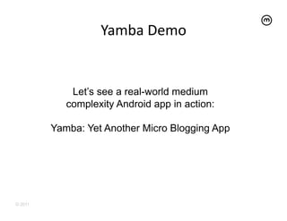 Yamba	
  Demo	
  


             Let’s see a real-world medium
            complexity Android app in action:

         Yamba: Yet Another Micro Blogging App




© 2011
 