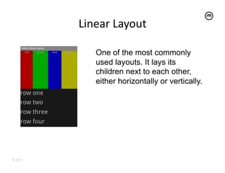 Linear	
  Layout
                        	
  

             One of the most commonly
             used layouts. It lays its
             children next to each other,
             either horizontally or vertically.




© 2011
 