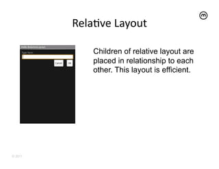 RelaEve	
  Layout
                         	
  

              Children of relative layout are
              placed in relationship to each
              other. This layout is efficient.




© 2011
 