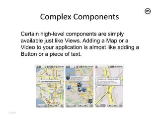 Complex	
  Components
                                     	
  
         Certain high-level components are simply
         available just like Views. Adding a Map or a
         Video to your application is almost like adding a
         Button or a piece of text.




© 2011
 