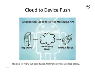 Cloud	
  to	
  Device	
  Push	
  




         Big deal for many pull-based apps. Will make devices use less battery.
© 2011
 