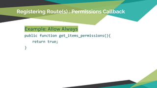 Registering Route(s) : Permissions Callback
Example: Allow Always
public function get_items_permissions(){
return true;
}
 