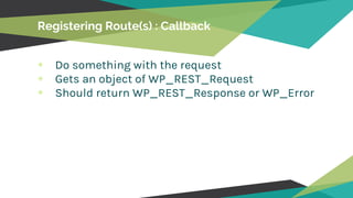 Registering Route(s) : Callback
Do something with the request
Gets an object of WP_REST_Request
Should return WP_REST_Resp...