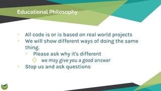 Educational Philosophy
All code is or is based on real world projects
We will show different ways of doing the same
thing....