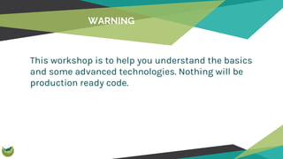 WARNING
This workshop is to help you understand the basics
and some advanced technologies. Nothing will be
production read...