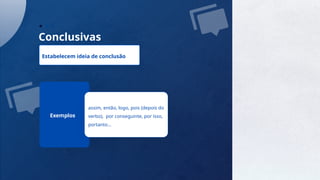 14
Conclusivas
Estabelecem ideia de conclusão
Exemplos
assim, então, logo, pois (depois do
verbo), por conseguinte, por isso,
portanto...
 