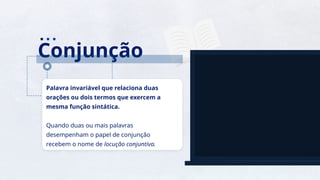 2
a a
Conjunção
Palavra invariável que relaciona duas
orações ou dois termos que exercem a
mesma função sintática.
Quando duas ou mais palavras
desempenham o papel de conjunção
recebem o nome de locução conjuntiva.
 