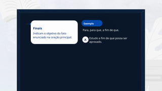 21
Para, para que, a fim de que.
Finais
Indicam o objetivo do fato
enunciado na oração principal.
Exemplo
Estudo a fim de que possa ser
aprovado.
A
 