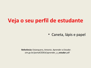 Veja o seu perfil de estudante

                                 • Caneta, lápis e papel


     Referência: Estanquero, Antonio. Aprender a Estudar.
        sim.gv.br/portalCEDEA/aprender_a_estudar.pdf
 
