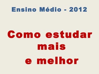 Ensino Médio - 2012



Como estudar
    mais
  e melhor
 