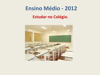 Ensino Médio - 2012
  Estudar no Colégio.
 