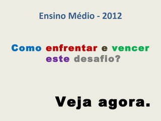 Ensino Médio - 2012


Como enfrentar e vencer
     este desafio?



       Veja agora.
 