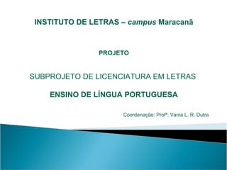 INSTITUTO DE LETRAS – campus Maracanã

PROJETO

SUBPROJETO DE LICENCIATURA EM LETRAS
ENSINO DE LÍNGUA PORTUGUESA
Coordenação: Profª. Vania L. R. Dutra

 