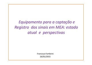 Equipamento para a captação e
Registro dos sinais em MEA: estado
atual e perspectivasatual e perspectivas
Francisco Fambrini
26/01/2015
 