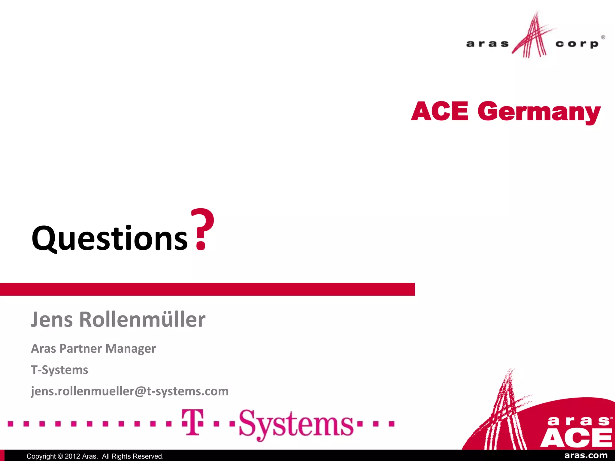 ACE Germany




 Questions                                    ?
 Jens Rollenmüller
 Aras Partner Manager
 T-Systems
 jens.rollenmueller@t-systems.com



Copyright © 2012 Aras. All Rights Reserved.               aras.com
 