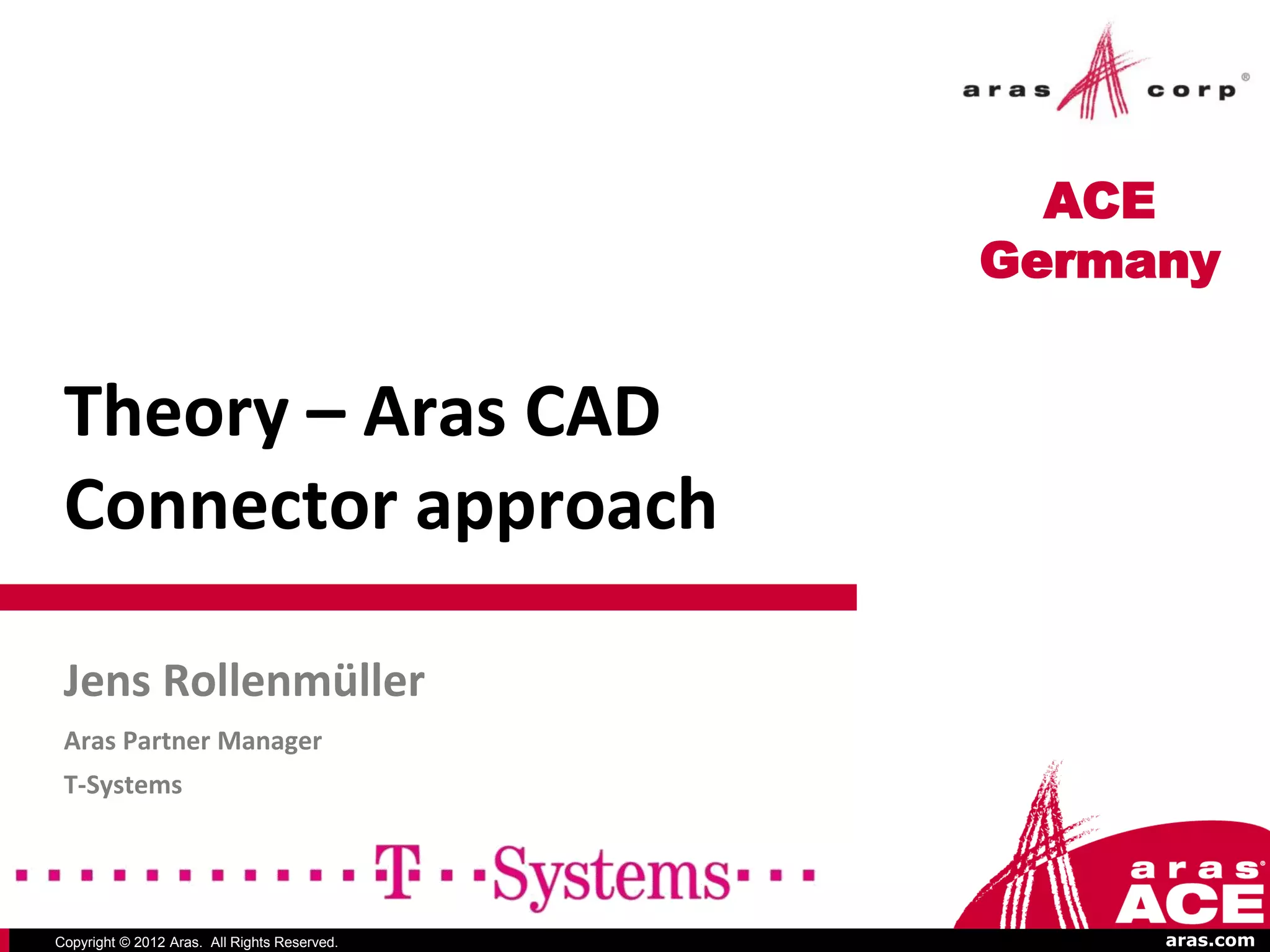 ACE
                                              Germany


 Theory – Aras CAD
 Connector approach

 Jens Rollenmüller
 Aras Partner Manager
 T-Systems




Copyright © 2012 Aras. All Rights Reserved.        aras.com
 