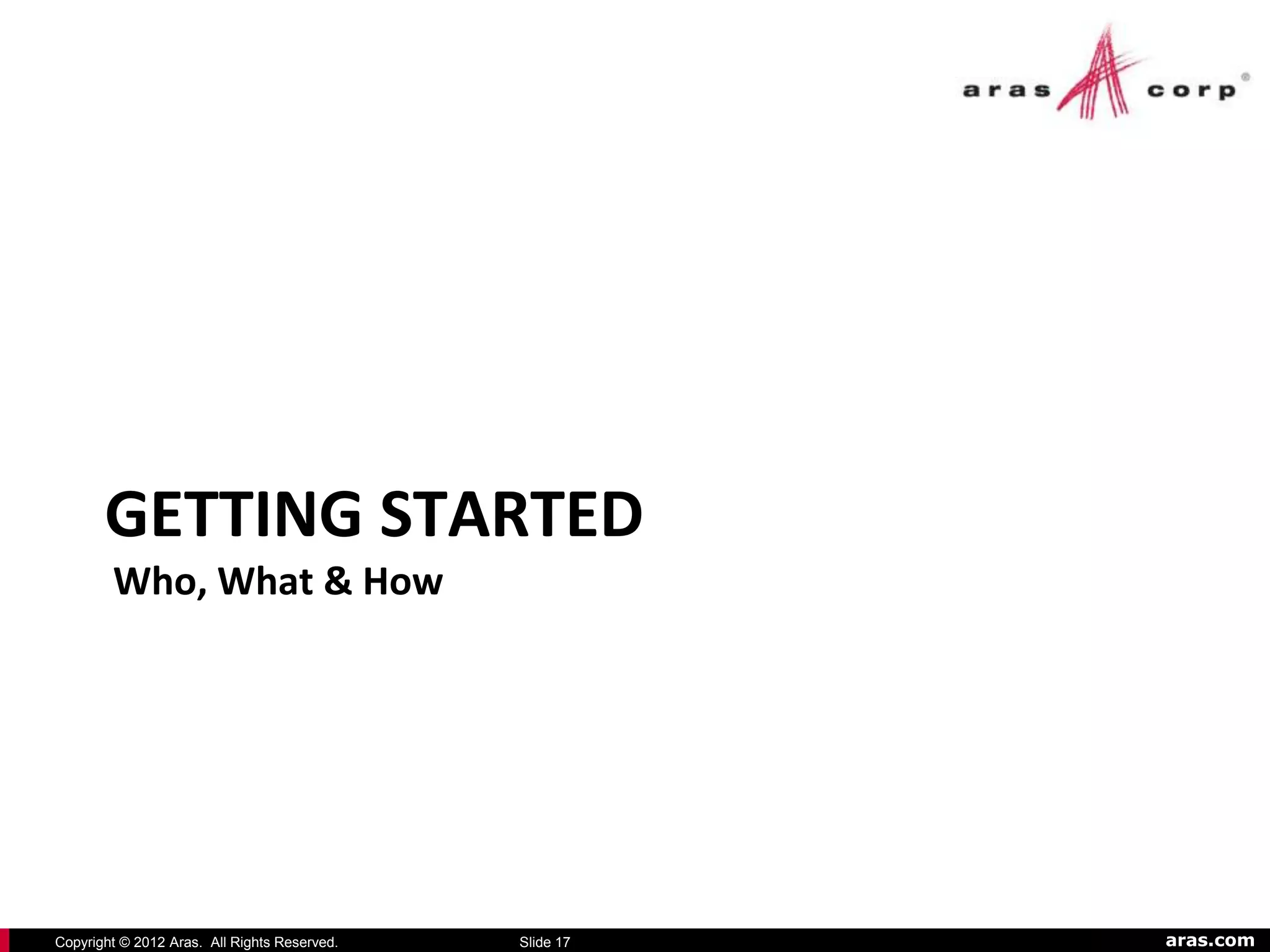GETTING STARTED
        Who, What & How




Copyright © 2012 Aras. All Rights Reserved.   Slide 17   aras.com
 