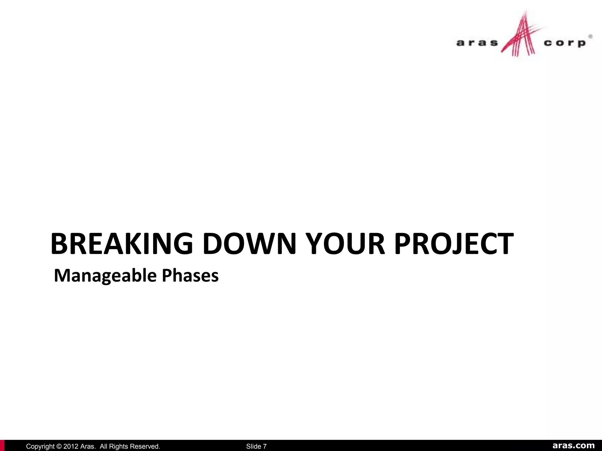 BREAKING DOWN YOUR PROJECT
        Manageable Phases




Copyright © 2012 Aras. All Rights Reserved.   Slide 7   aras.com
 