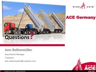 ACE Germany




 Questions                                    ?
 Jens Rollenmüller
 Aras Partner Manager
 T-Systems
 jens.rollenmueller@t-systems.com



Copyright © 2012 Aras. All Rights Reserved.               aras.com
 