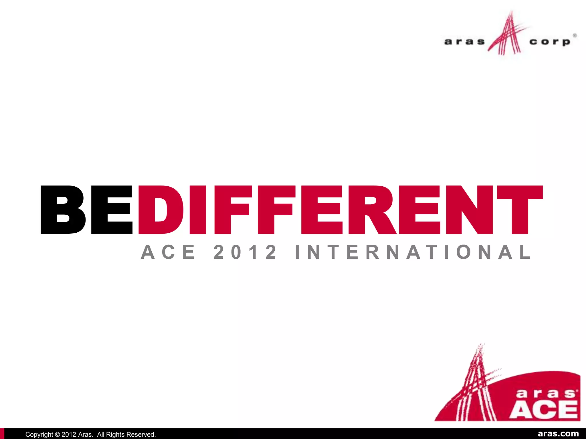 BEDIFFERENT                       ACE 2012 I NTERNATI O NAL




Copyright © 2012 Aras. All Rights Reserved.                      aras.com
 