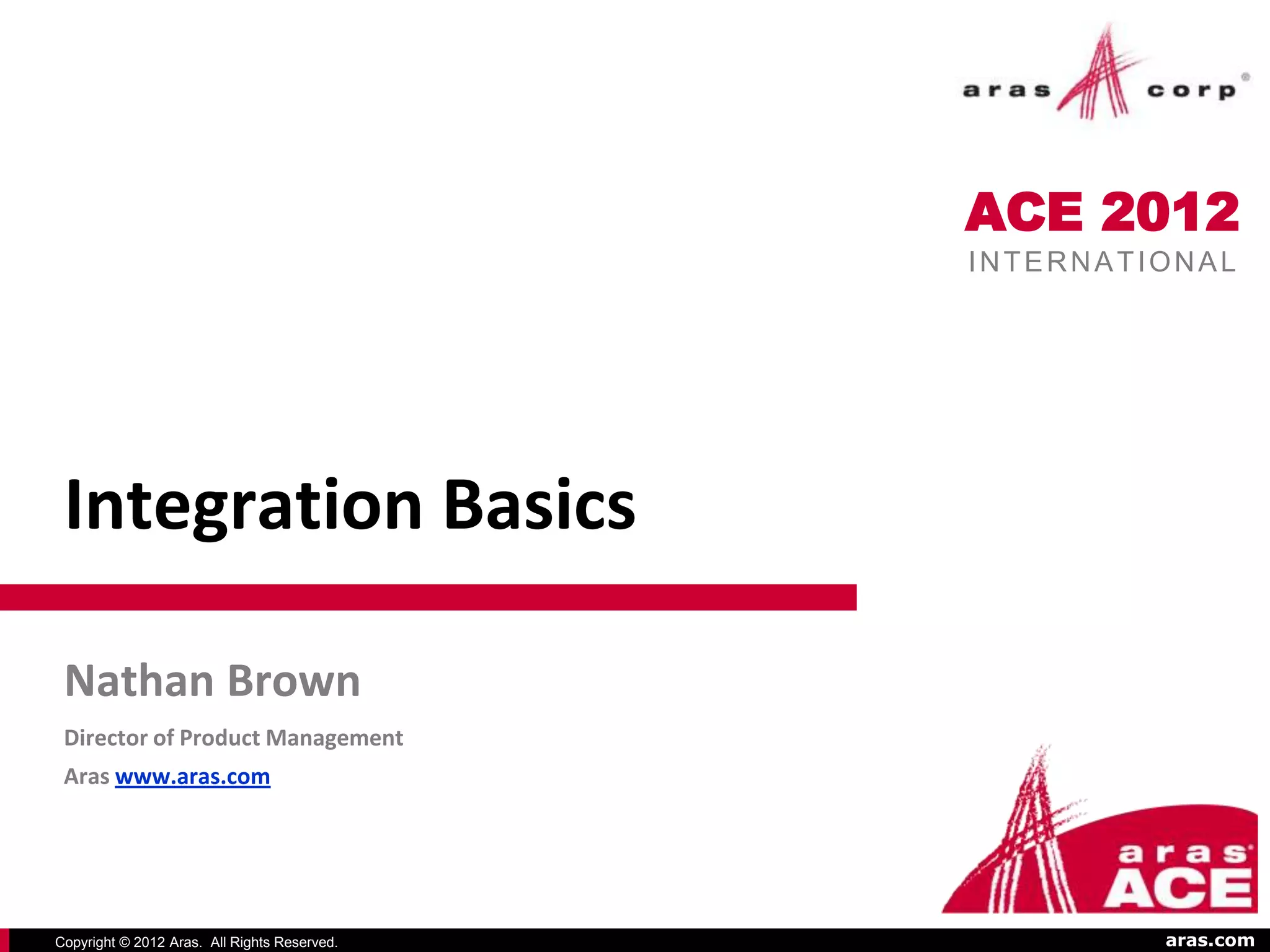 ACE 2012
                                              INTERNATIONAL




 Integration Basics

 Nathan Brown
 Director of Product Management
 Aras www.aras.com




Copyright © 2012 Aras. All Rights Reserved.            aras.com
 