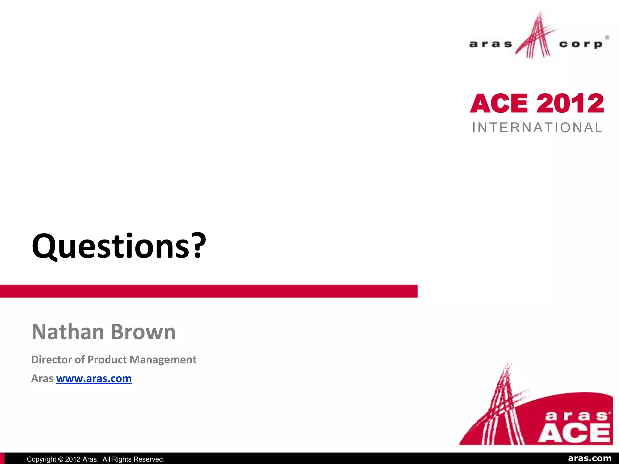 ACE 2012
                                              INTERNATIONAL




 Questions?

 Nathan Brown
 Director of Product Management
 Aras www.aras.com




Copyright © 2012 Aras. All Rights Reserved.            aras.com
 