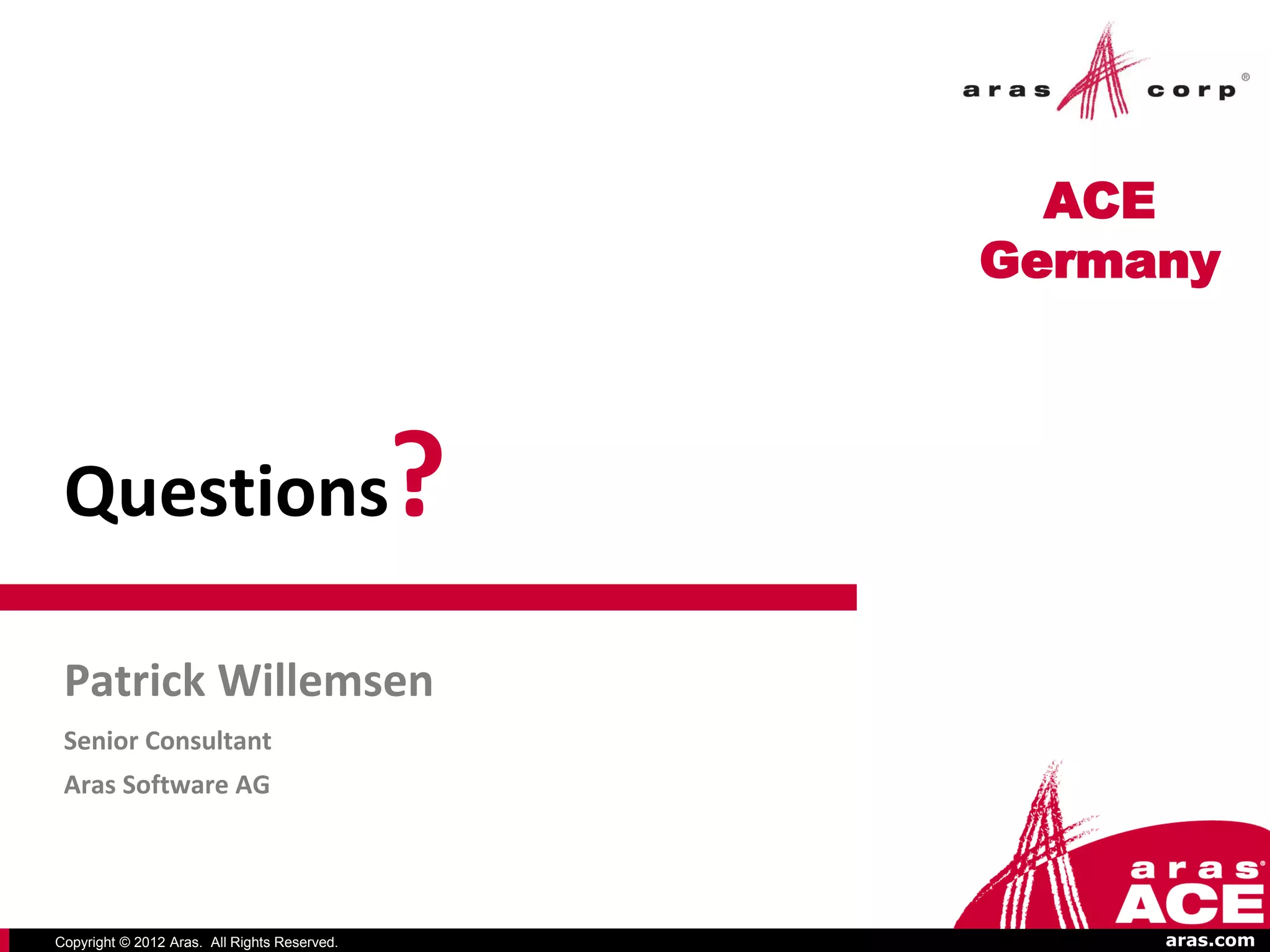 ACE
                                                  Germany



 Questions                                    ?
 Patrick Willemsen
 Senior Consultant
 Aras Software AG




Copyright © 2012 Aras. All Rights Reserved.            aras.com
 