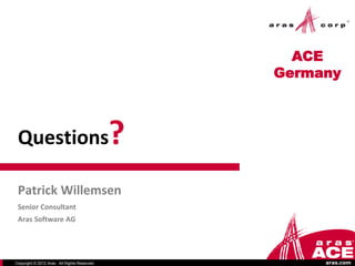 ACE
                                                  Germany



 Questions                                    ?
 Patrick Willemsen
 Senior Consultant
 Aras Software AG




Copyright © 2012 Aras. All Rights Reserved.            aras.com
 