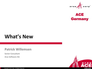 ACE
                                              Germany




 What’s New

 Patrick Willemsen
 Senior Consultant
 Aras Software AG




Copyright © 2012 Aras. All Rights Reserved.        aras.com
 