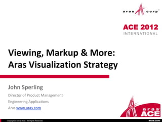 ACE 2012
                                              INTERNATIONAL




 Viewing, Markup & More:
 Aras Visualization Strategy

 John Sperling
 Director of Product Management
 Engineering Applications
 Aras www.aras.com

Copyright © 2012 Aras. All Rights Reserved.            aras.com
 