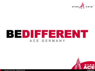 BEDIFFERENT                                ACE   GERMANY




Copyright © 2012 Aras. All Rights Reserved.                   aras.com
 