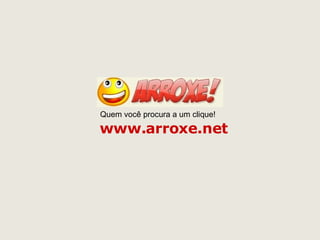 www.arroxe.net Quem você procura a um clique! 