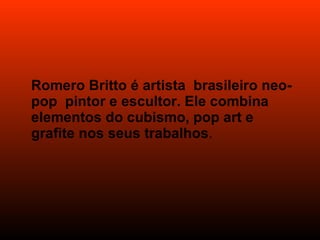 Romero Britto é artista  brasileiro neo-pop  pintor e escultor. Ele combina elementos do cubismo, pop art e grafite nos seus trabalhos . 