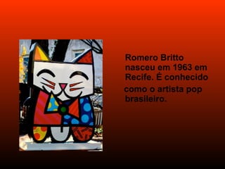 Romero Britto nasceu em 1963 em  Recife. É conhecido  como o artista pop brasileiro. 