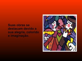 Suas obras se destacam devido a sua alegria, colorido e imaginação.  