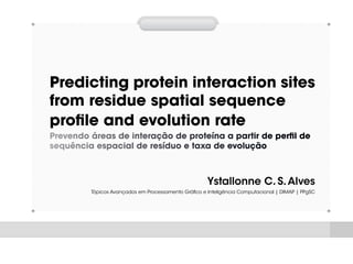 Predicting protein interaction sites
from residue spatial sequence
profile and evolution rate
Prevendo áreas de interação de proteína a partir de perfil de
sequência espacial de resíduo e taxa de evolução
Ystallonne C. S.Alves
Tópicos Avançados em Processamento Gráfico e Inteligência Computacional | DIMAP | PPgSC
 