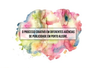 O Processo Criativo em DiferentesAgências
de Publicidade em Porto Alegre.
J o ã o Q u a d r o s
 