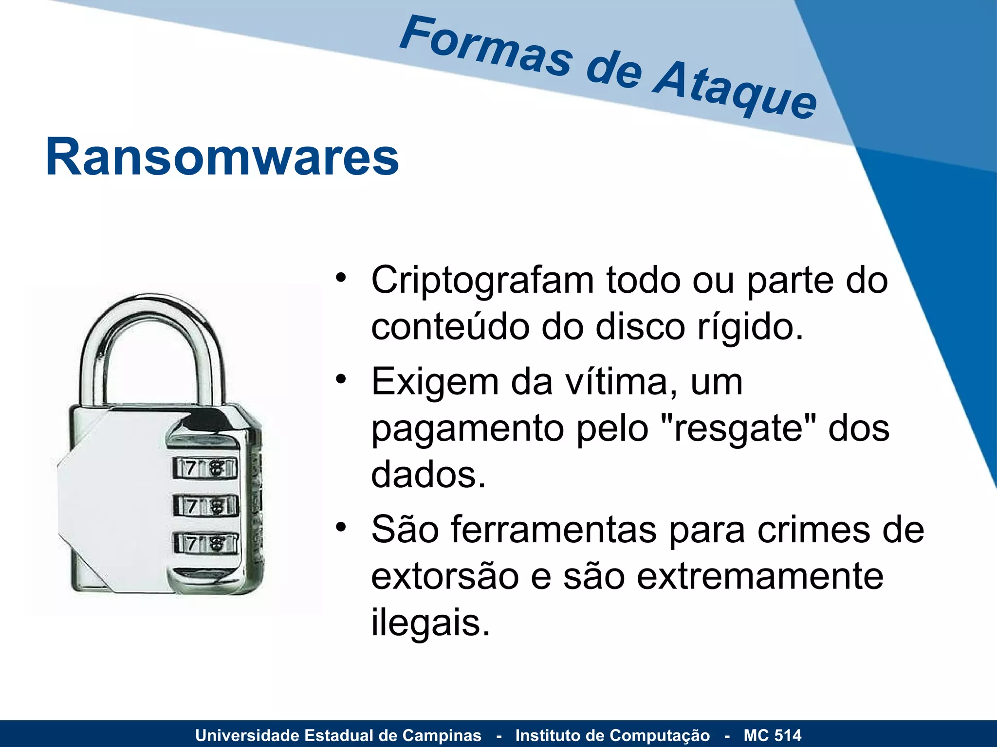 Criptografam todo ou parte do conteúdo do disco rígido.  Exigem da vítima, um pagamento pelo "resgate" dos dados. São ferramentas para crimes de extorsão e são extremamente ilegais. Formas de Ataque Universidade Estadual de Campinas  -  Instituto de Computação  -  MC 514 Ransomwares 