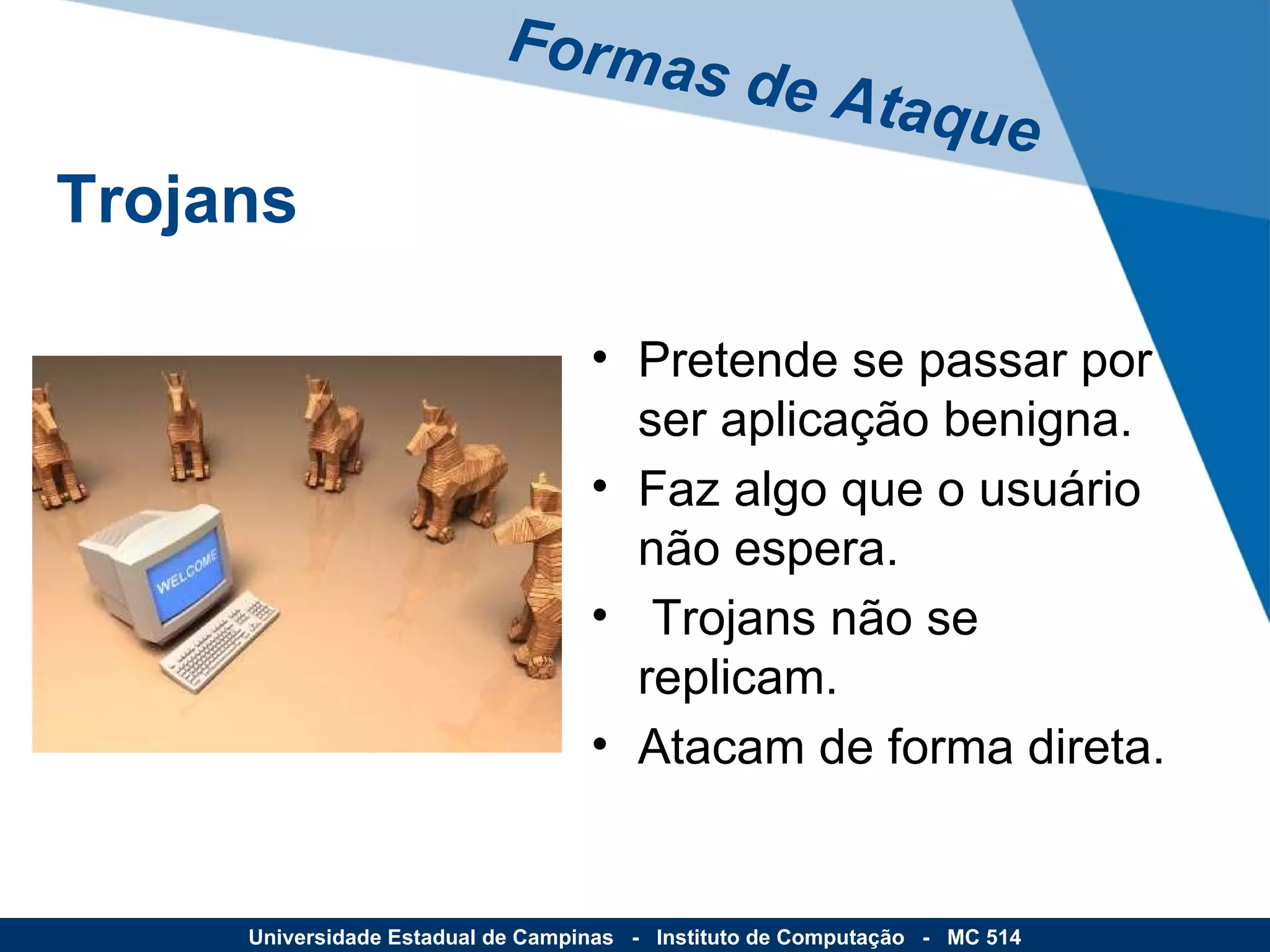 Pretende se passar por ser aplicação benigna. Faz algo que o usuário não espera. Trojans não se replicam. Atacam de forma direta. Formas de Ataque Universidade Estadual de Campinas  -  Instituto de Computação  -  MC 514 Trojans 