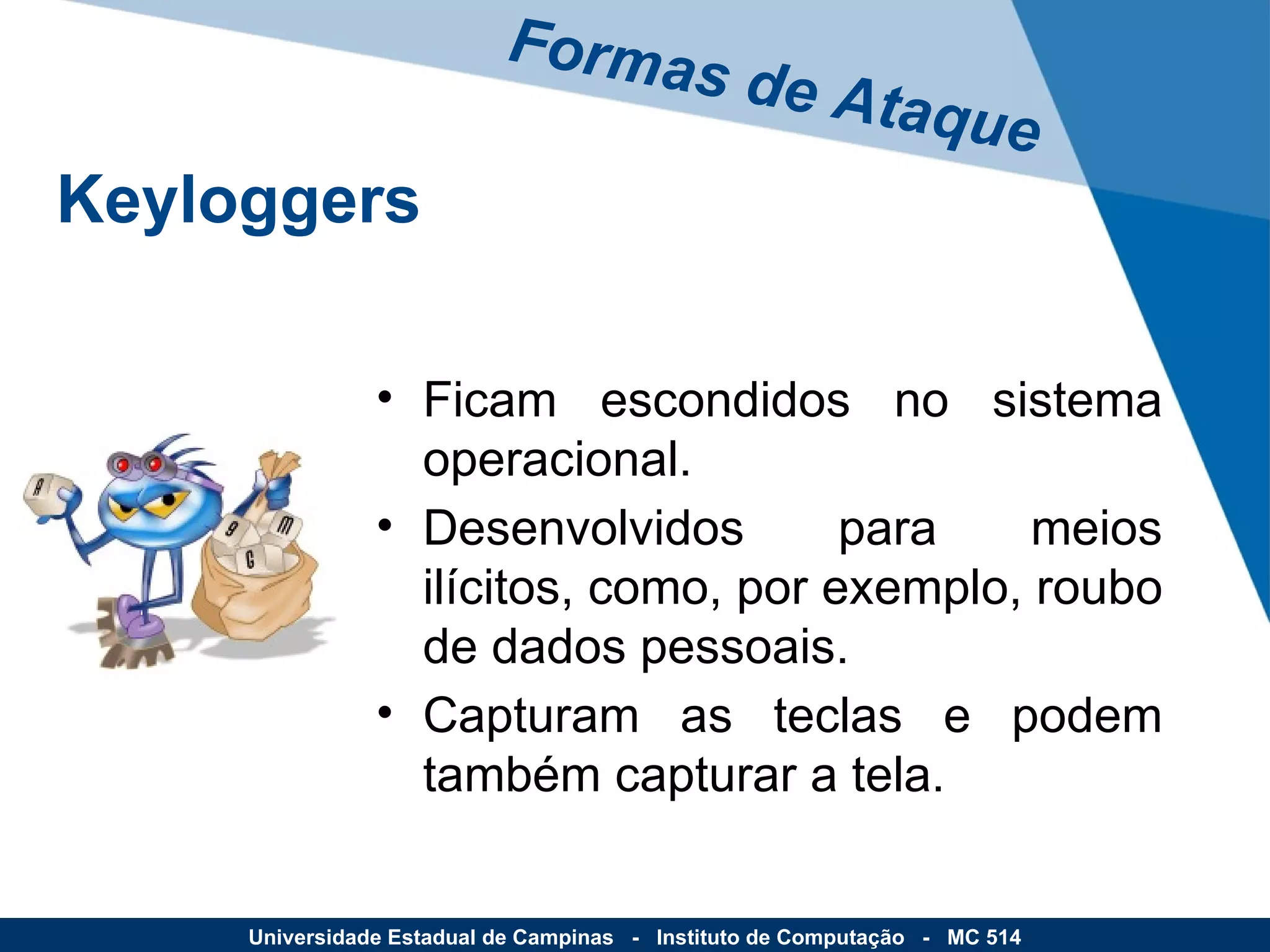 Ficam escondidos no sistema operacional. Desenvolvidos para meios ilícitos, como, por exemplo, roubo de dados pessoais. Capturam as teclas e podem também capturar a tela. Formas de Ataque Universidade Estadual de Campinas  -  Instituto de Computação  -  MC 514 Keyloggers 