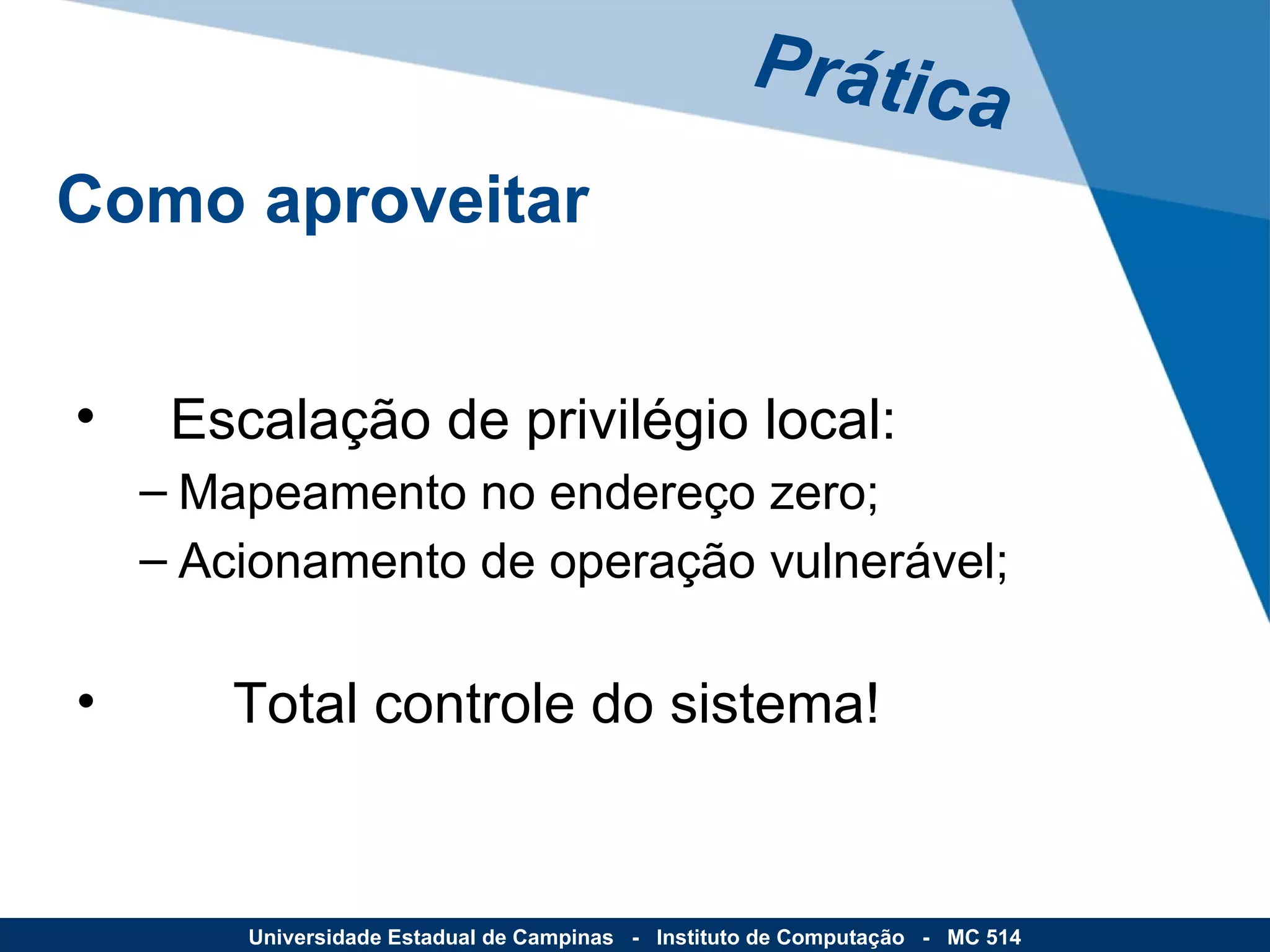 Escalação de privilégio local: Mapeamento no endereço zero; Acionamento de operação vulnerável; Total controle do sistema! Prática Como aproveitar Universidade Estadual de Campinas  -  Instituto de Computação  -  MC 514 