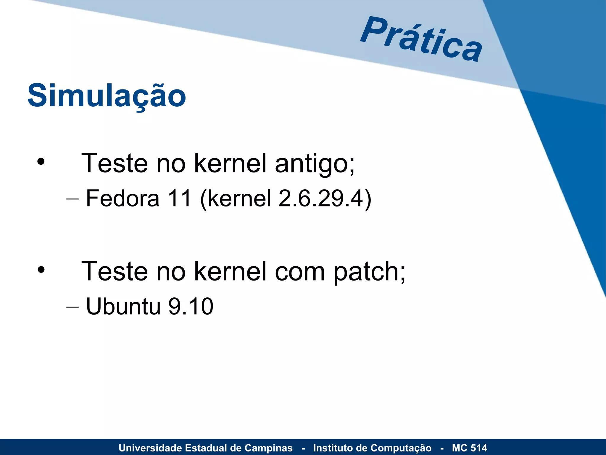 Teste no kernel antigo; Fedora 11 (kernel 2.6.29.4) Teste no kernel com patch; Ubuntu 9.10 Prática Simulação Universidade Estadual de Campinas  -  Instituto de Computação  -  MC 514 