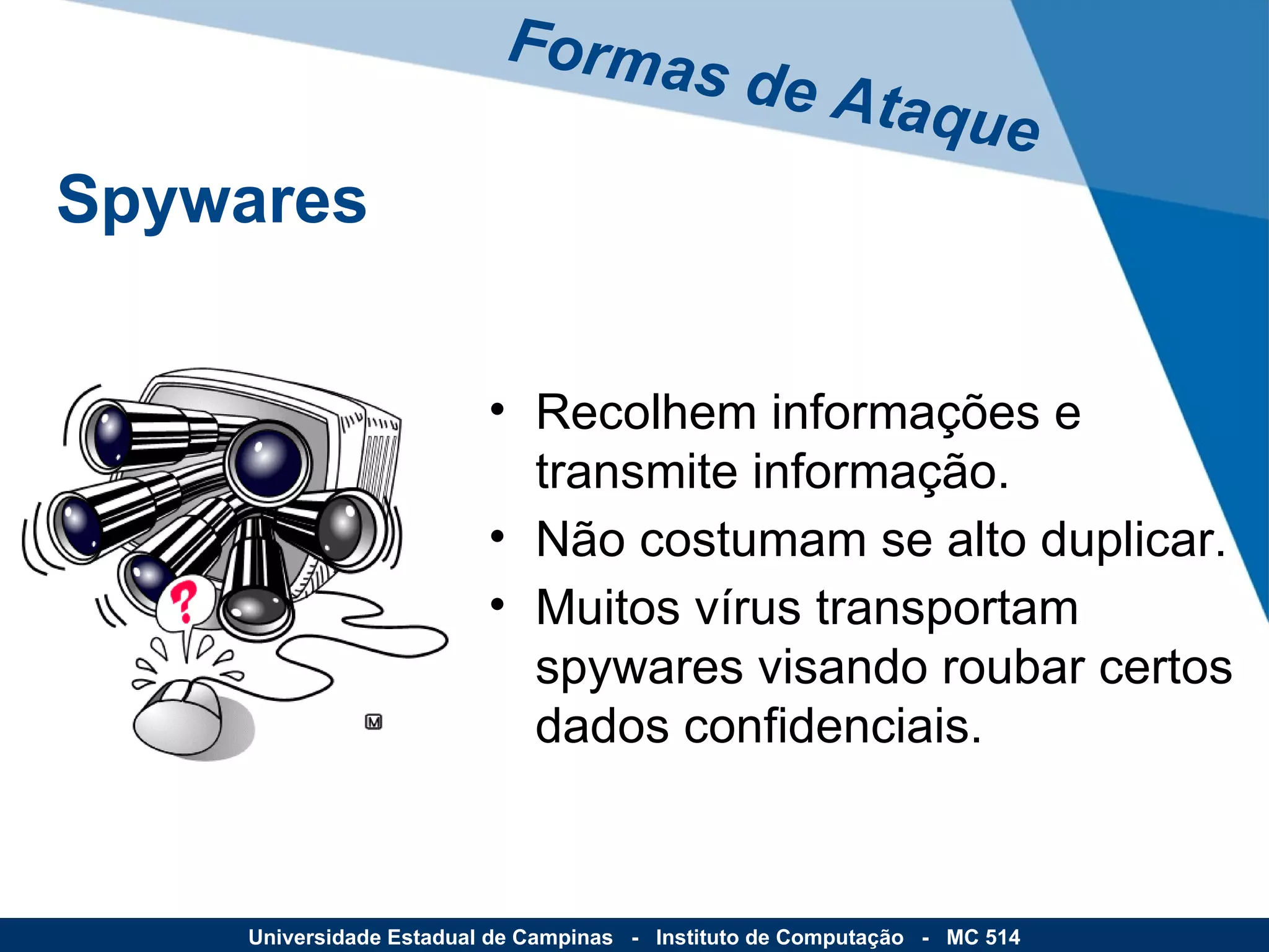 Recolhem informações e transmite informação. Não costumam se alto duplicar.  Muitos vírus transportam spywares visando roubar certos dados confidenciais. Formas de Ataque Universidade Estadual de Campinas  -  Instituto de Computação  -  MC 514 Spywares 