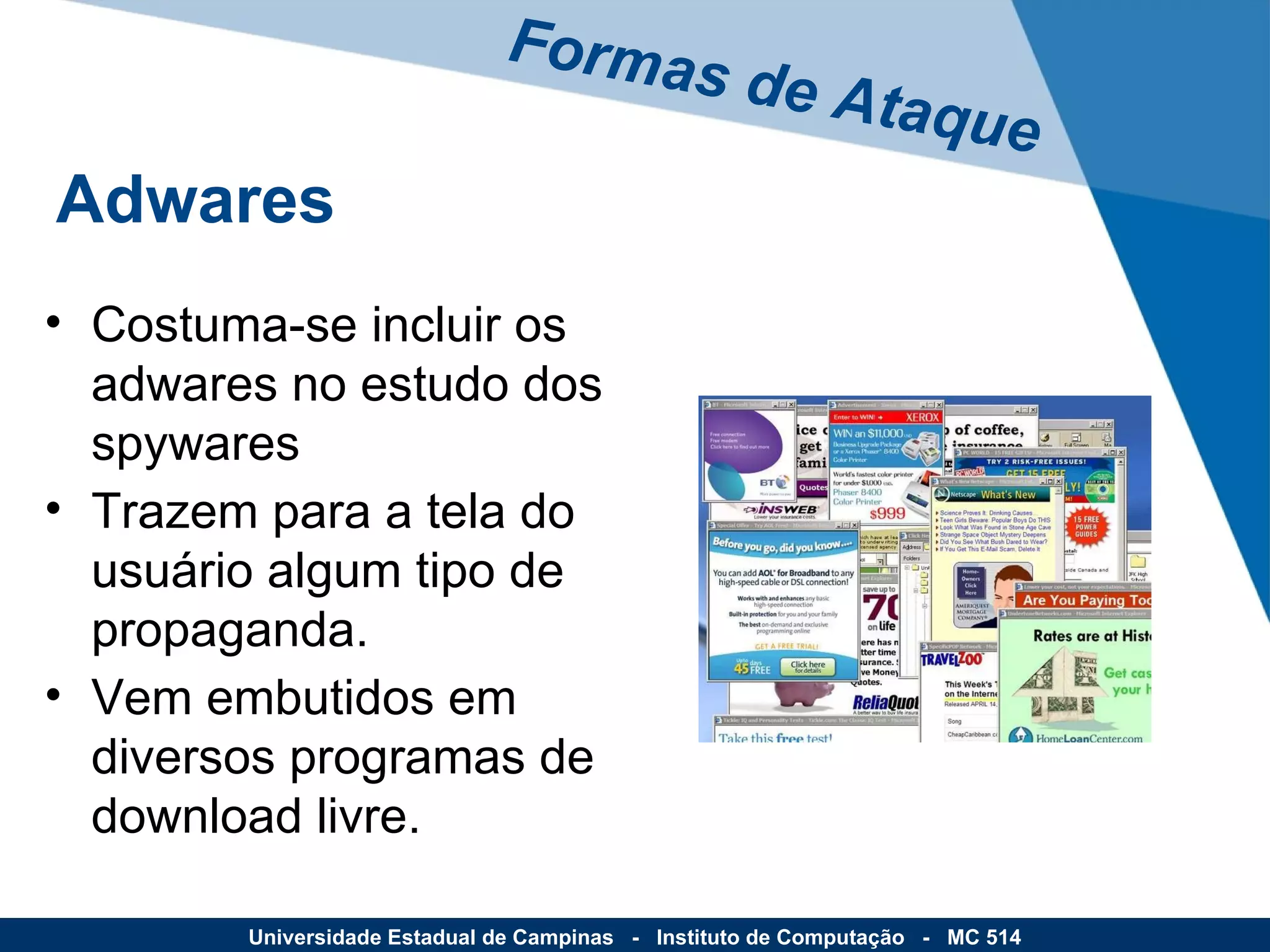 Costuma-se incluir os adwares no estudo dos spywares Trazem para a tela do usuário algum tipo de propaganda. Vem embutidos em diversos programas de download livre. Formas de Ataque Universidade Estadual de Campinas  -  Instituto de Computação  -  MC 514 Adwares 