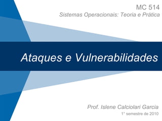 Ataques e Vulnerabilidades Prof. Islene Calciolari Garcia 1° semestre de 2010 MC 514 Sistemas Operacionais: Teoria e Prática 