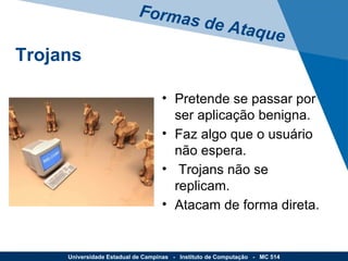 Pretende se passar por ser aplicação benigna. Faz algo que o usuário não espera. Trojans não se replicam. Atacam de forma direta. Formas de Ataque Universidade Estadual de Campinas  -  Instituto de Computação  -  MC 514 Trojans 
