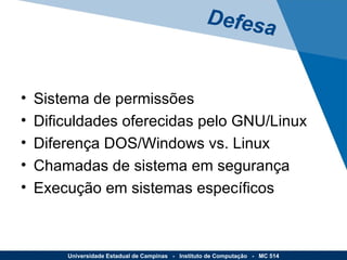 Sistema de permissões Dificuldades oferecidas pelo GNU/Linux Diferença DOS/Windows vs. Linux Chamadas de sistema em segurança Execução em sistemas específicos Defesa Universidade Estadual de Campinas  -  Instituto de Computação  -  MC 514 