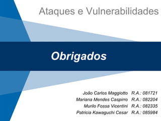 Obrigados João Carlos Maggiotto  R.A.: 081721 Mariana Mendes Caspirro  R.A.: 082204 Murilo Fossa Vicentini  R.A.: 082335 Patricia Kawaguchi Cesar  R.A.: 085984 Ataques e Vulnerabilidades 